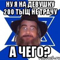 Ну я на девушку 200 тыщ не трачу а чего?