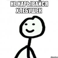 Не нарывайся хлебушек 