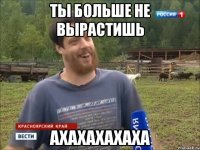 ты больше не вырастишь ахахахахаха