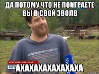 да потому что не поиграете вы в свой эволв ахахахахахахаха