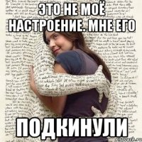 это не моё настроение. мне его подкинули