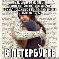 лучшее место москвы - комсомольская площадь. на вокзале садишься в "сапсан", и через четыре часа ты в петербурге