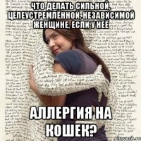 что делать сильной, целеустремлённой, независимой женщине, если у неё аллергия на кошек?