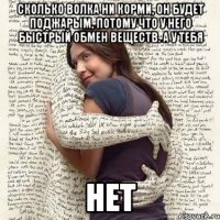 сколько волка ни корми, он будет поджарым, потому что у него быстрый обмен веществ. а у тебя нет