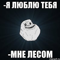 -я люблю тебя -мне лесом