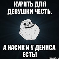 Курить для девушки честь, А насик и у Дениса есть!