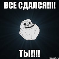 Все сдался!!!! ТЫ!!!!