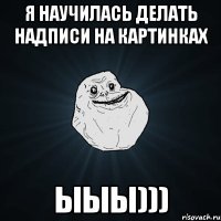 Я научилась делать надписи на картинках Ыыы)))