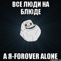 Все люди на блюде А я-forover alone