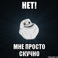 Нет! Мне просто скучно