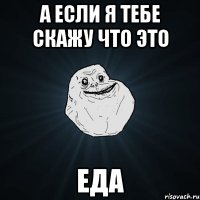 а если я тебе скажу что это ЕДА