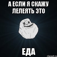 а если я скажу лелеять это ЕДА