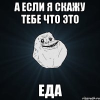 а если я скажу тебе что это ЕДА