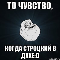 то чувство, когда строцкий в духе:D