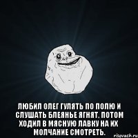  любил олег гулять по полю и слушать блеянье ягнят, потом ходил в мясную лавку на их молчание смотреть.