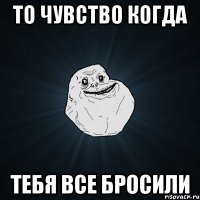 то чувство когда тебя все бросили