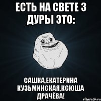 Есть на свете 3 дуры это: Сашка,Екатерина Кузьминская,Ксюша Драчёва!