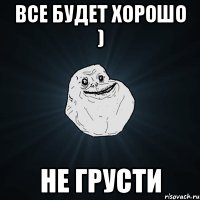 Все будет хорошо ) Не грусти