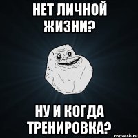 нет личной жизни? ну и когда тренировка?