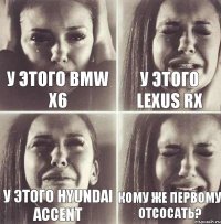 у этого BMW X6 у этого Lexus RX у этого Hyundai Accent кому же первому отсосать?