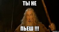 Ты не Пьеш !!!