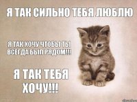 Я так сильно тебя люблю Я так хочу чтобы ты всегда был рядом!!! Я так тебя хочу!!!