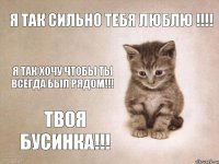 Я так сильно тебя люблю !!!! Я так хочу чтобы ты всегда был рядом!!! Твоя Бусинка!!!