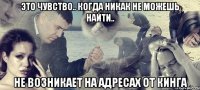 это чувство.. когда никак не можешь найти.. не возникает на адресах от кинга