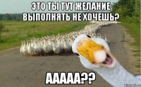 это ты тут желание выполнять не хочешь? ааааа??