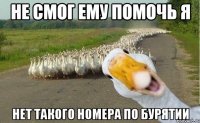 НЕ СМОГ ЕМУ ПОМОЧЬ Я НЕТ ТАКОГО НОМЕРА ПО БУРЯТИИ