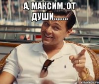 А, Максим, от души........ 