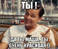 Ты ! Да ты Маша , ты очень красивая !)