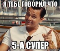 я тебе говорил что 5-а супер