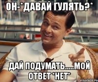 Он-*давай гулять?* Дай подумать.....Мой ответ *нет*