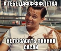 А ТЕБЕ ДАФФФФЛЕТКА НЕ ПОСАСАТЬ ЛИИИИИ САСАЙ