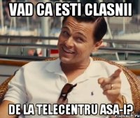 Vad ca esti clasnii De la Telecentru asa-i?