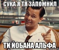 сука я тя запомнил ти ЙОБАНА АЛЬФА