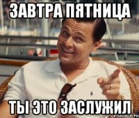 ЗАВТРА ПЯТНИЦА ТЫ ЭТО ЗАСЛУЖИЛ