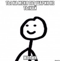 ты на меня тут шарик не тыкай жопик