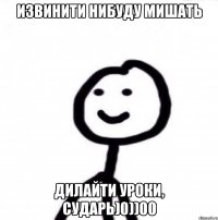 ИЗВИНИТИ НИБУДУ МИШАТЬ ДИЛАЙТИ УРОКИ, СУДАРЬ)0))00