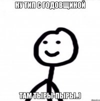 НУ ТИП С ГОДОВЩИНОЙ ТАМ ТЫРЫ-ПЫРЫ..)