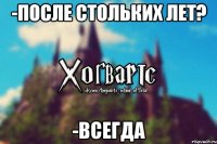 -После стольких лет? -Всегда