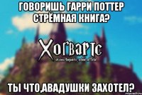 Говоришь Гарри Поттер стрёмная книга? Ты что,авадушки захотел?