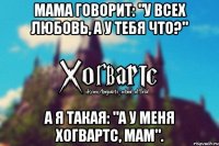 Мама говорит: "у всех любовь, а у тебя что?" А я такая: "а у меня Хогвартс, мам".