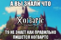 а вы знали что Т9 не знает как правильно пишется Хогвартс