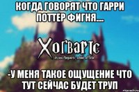 Когда говорят что Гарри Поттер фигня.... -У меня такое ощущение что тут сейчас будет труп