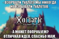 - Взорвали туалет? Мы никогда не взрывали туалетов. - А может попробуем? Отличная идея, спасибо мам.