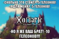 -Сколько это стоит? -5 гелеонов! -А для меня? -5 гелеонов! -Но я же ваш брат! -10 ГЕЛЕОНОВ!!!