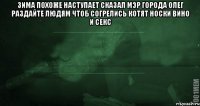 зима похоже наступает сказал мэр города олег раздайте людям чтоб согрелись котят носки вино и секс 