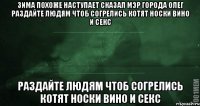 зима похоже наступает сказал мэр города олег раздайте людям чтоб согрелись котят носки вино и секс раздайте людям чтоб согрелись котят носки вино и секс